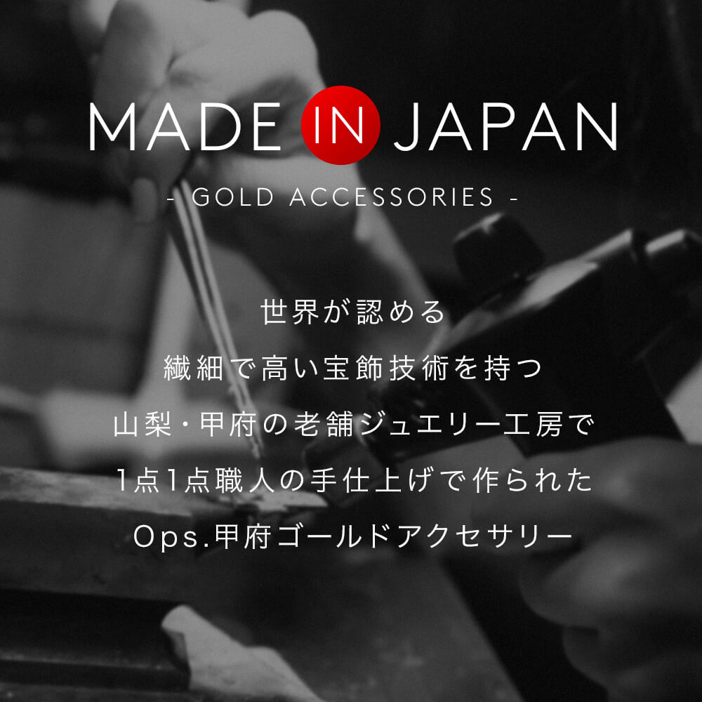 MADE IN JAPAN 世界が認めた甲府ブランド。国際的に高い評価を受けている甲府の宝飾技術。世界が認めた熟練した職人の繊細な加工技術で1点づつ仕上げられています。一生モノのアクセサリーにふさわしい、確かな品質の日本製アクセサリー。